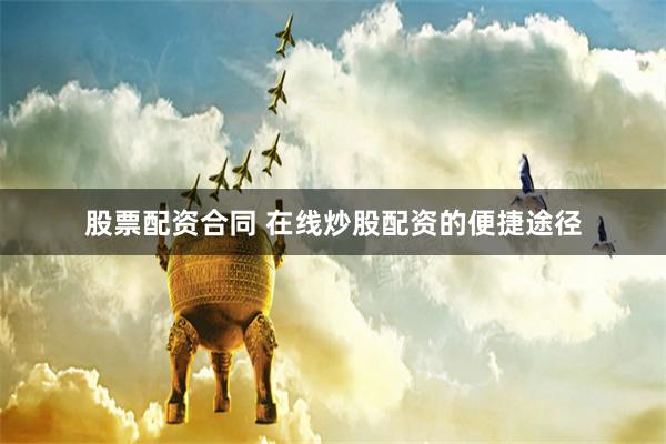 股票配资合同 在线炒股配资的便捷途径