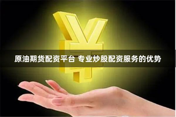 原油期货配资平台 专业炒股配资服务的优势