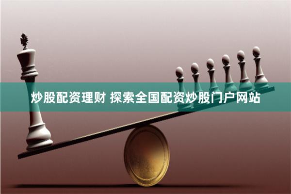 炒股配资理财 探索全国配资炒股门户网站