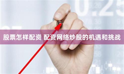 股票怎样配资 配资网络炒股的机遇和挑战