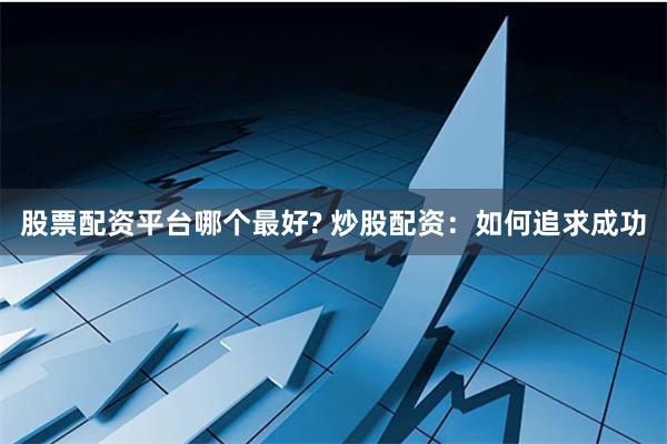 股票配资平台哪个最好? 炒股配资：如何追求成功