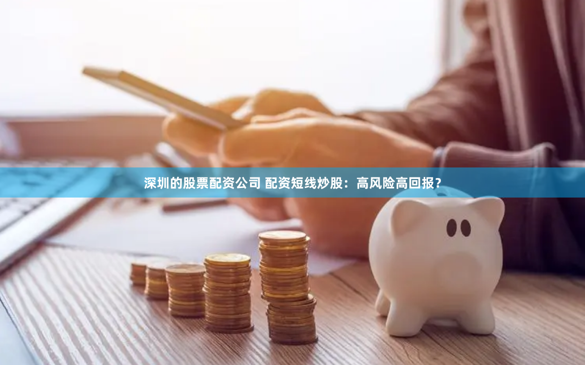 深圳的股票配资公司 配资短线炒股：高风险高回报？