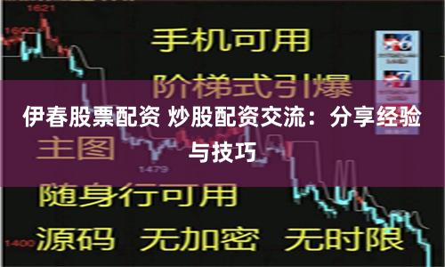 伊春股票配资 炒股配资交流：分享经验与技巧