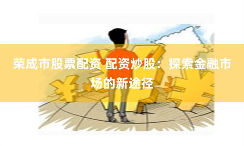 荣成市股票配资 配资炒股：探索金融市场的新途径