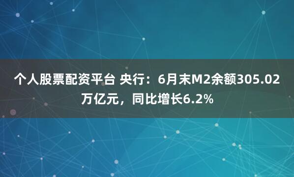 个人股票配资平台 央行：6月末M2余额305.02万亿元，同比增长6.2%