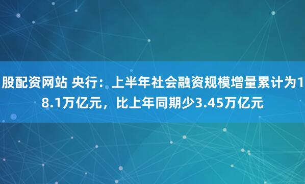 股配资网站 央行：上半年社会融资规模增量累计为18.1万亿元，比上年同期少3.45万亿元