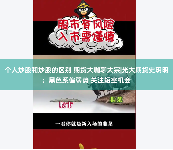 个人炒股和炒股的区别 期货大咖聊大宗|光大期货史玥明：黑色系偏弱势 关注短空机会