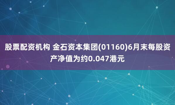股票配资机构 金石资本集团(01160)6月末每股资产净值为约0.047港元
