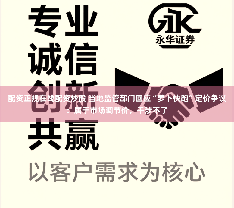 配资正规在线配资炒股 当地监管部门回应“萝卜快跑”定价争议：属于市场调节价，干涉不了