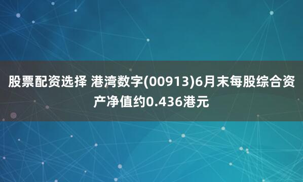 股票配资选择 港湾数字(00913)6月末每股综合资产净值约0.436港元