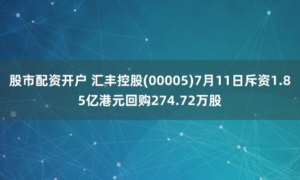 股市配资开户 汇丰控股(00005)7月11日斥资1.85亿港元回购274.72万股