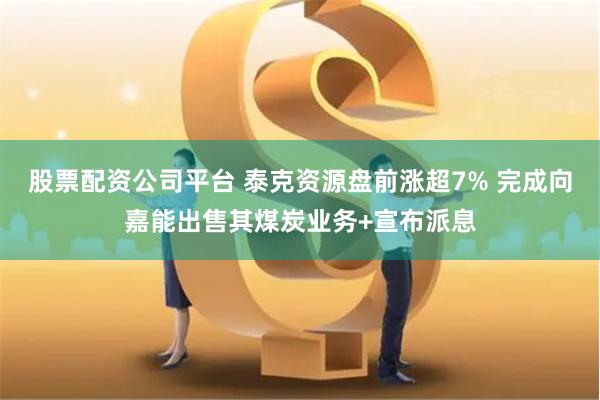 股票配资公司平台 泰克资源盘前涨超7% 完成向嘉能出售其煤炭业务+宣布派息