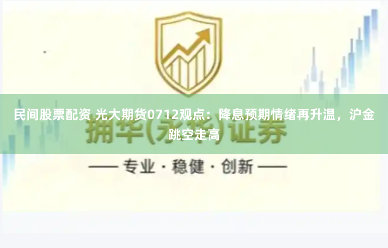 民间股票配资 光大期货0712观点：降息预期情绪再升温，沪金跳空走高