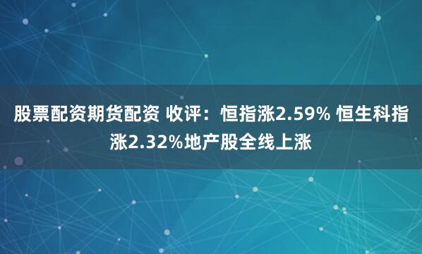 股票配资期货配资 收评：恒指涨2.59% 恒生科指涨2.32%地产股全线上涨