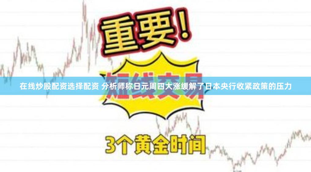 在线炒股配资选择配资 分析师称日元周四大涨缓解了日本央行收紧政策的压力