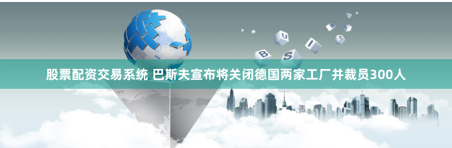 股票配资交易系统 巴斯夫宣布将关闭德国两家工厂并裁员300人