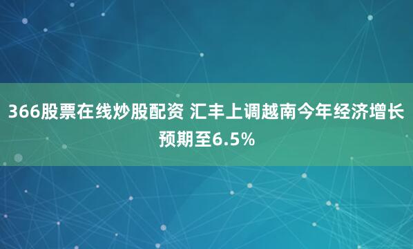 366股票在线炒股配资 汇丰上调越南今年经济增长预期至6.5%