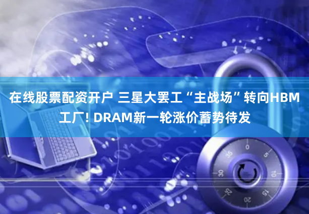 在线股票配资开户 三星大罢工“主战场”转向HBM工厂! DRAM新一轮涨价蓄势待发