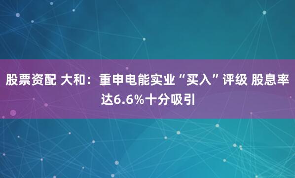 股票资配 大和：重申电能实业“买入”评级 股息率达6.6%十分吸引