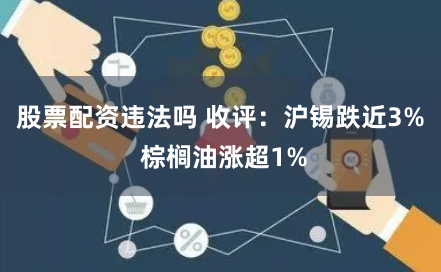 股票配资违法吗 收评：沪锡跌近3% 棕榈油涨超1%