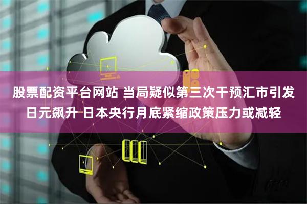 股票配资平台网站 当局疑似第三次干预汇市引发日元飙升 日本央行月底紧缩政策压力或减轻