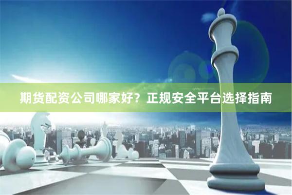 期货配资公司哪家好？正规安全平台选择指南