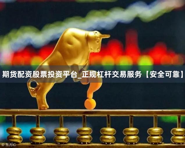 期货配资股票投资平台_正规杠杆交易服务【安全可靠】