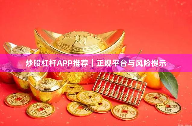 炒股杠杆APP推荐｜正规平台与风险提示