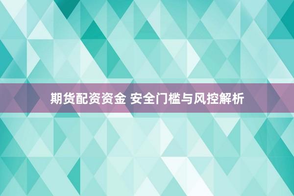 期货配资资金 安全门槛与风控解析