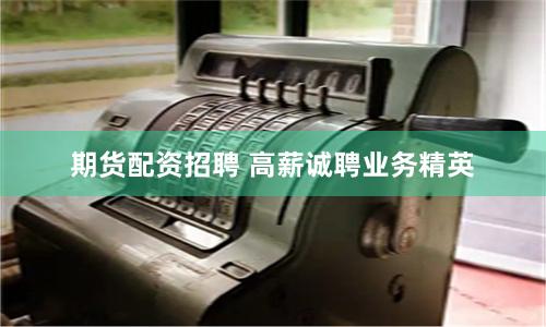 期货配资招聘 高薪诚聘业务精英