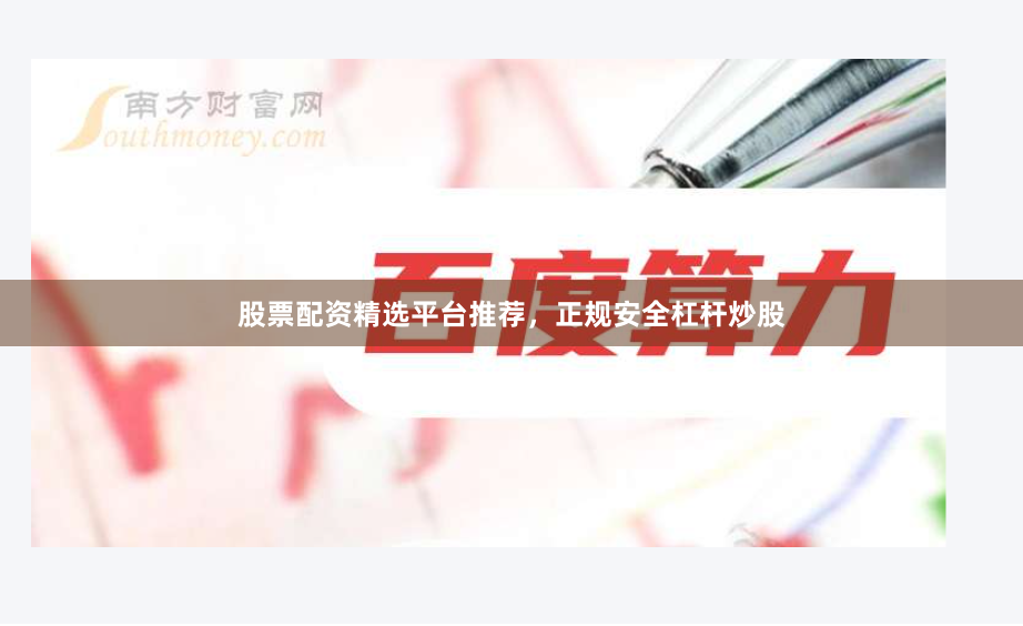 股票配资精选平台推荐，正规安全杠杆炒股