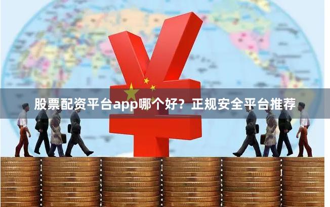 股票配资平台app哪个好？正规安全平台推荐