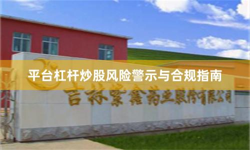 平台杠杆炒股风险警示与合规指南