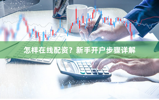 怎样在线配资？新手开户步骤详解