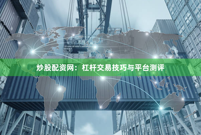 炒股配资网：杠杆交易技巧与平台测评