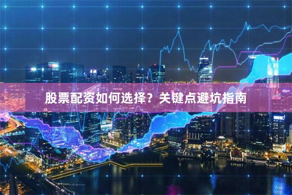 股票配资如何选择？关键点避坑指南