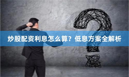 炒股配资利息怎么算？低息方案全解析